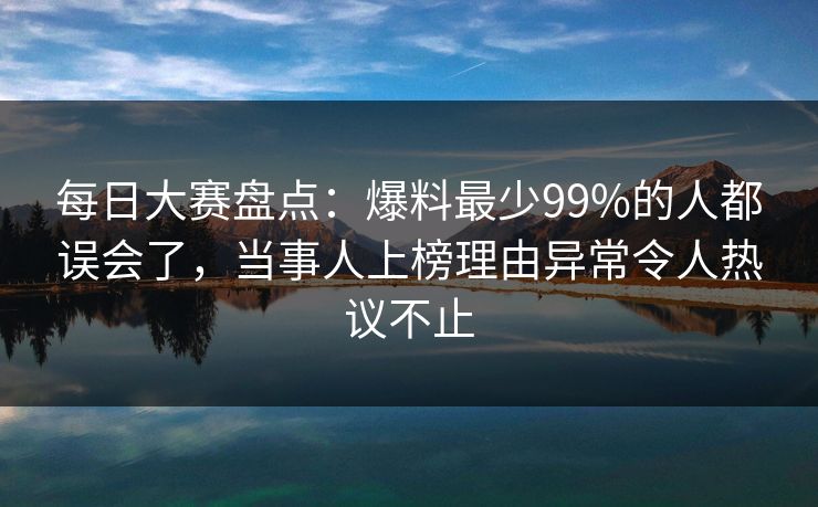 每日大赛盘点：爆料最少99%的人都误会了，当事人上榜理由异常令人热议不止