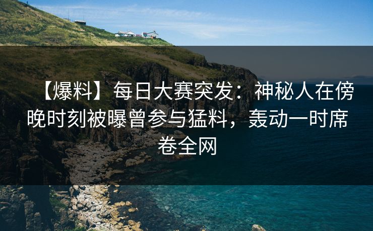 【爆料】每日大赛突发：神秘人在傍晚时刻被曝曾参与猛料，轰动一时席卷全网  第1张