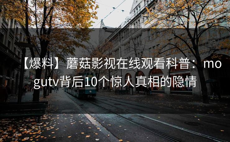 【爆料】蘑菇影视在线观看科普：mogutv背后10个惊人真相的隐情