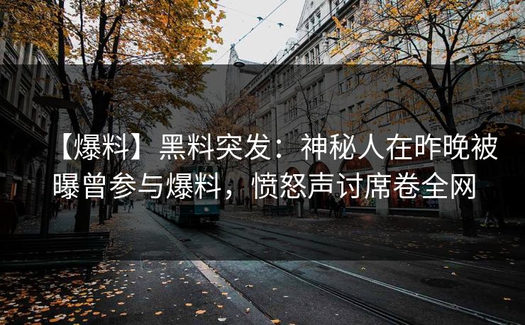 【爆料】黑料突发：神秘人在昨晚被曝曾参与爆料，愤怒声讨席卷全网