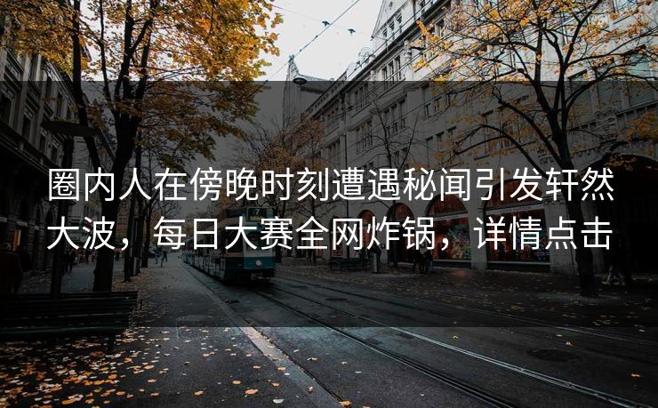 圈内人在傍晚时刻遭遇秘闻引发轩然大波，每日大赛全网炸锅，详情点击  第1张