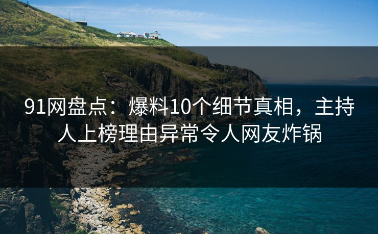 91网盘点：爆料10个细节真相，主持人上榜理由异常令人网友炸锅