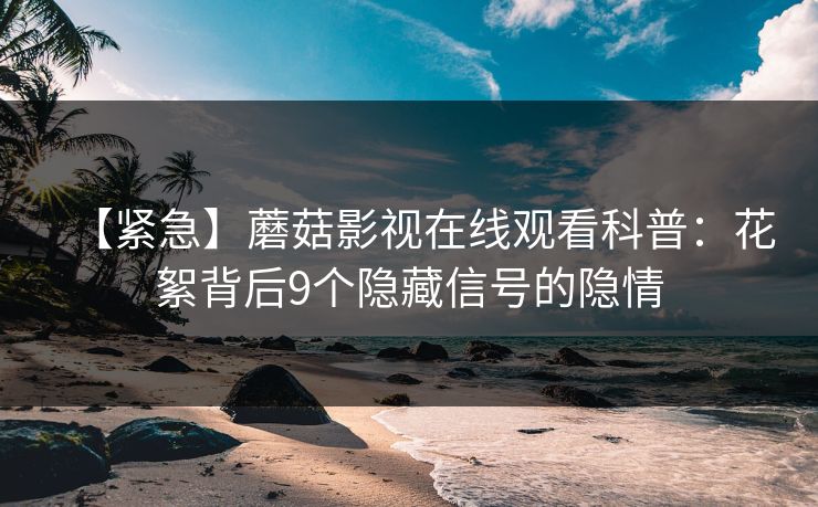 【紧急】蘑菇影视在线观看科普：花絮背后9个隐藏信号的隐情  第1张