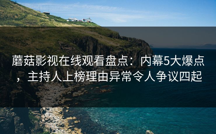 蘑菇影视在线观看盘点：内幕5大爆点，主持人上榜理由异常令人争议四起