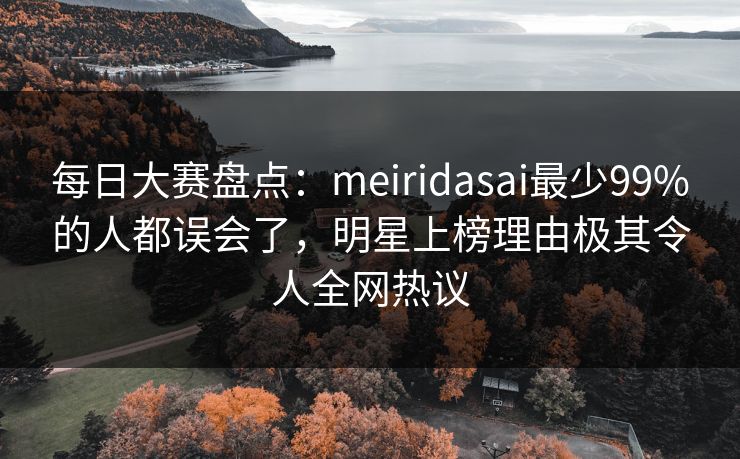 每日大赛盘点：meiridasai最少99%的人都误会了，明星上榜理由极其令人全网热议  第1张