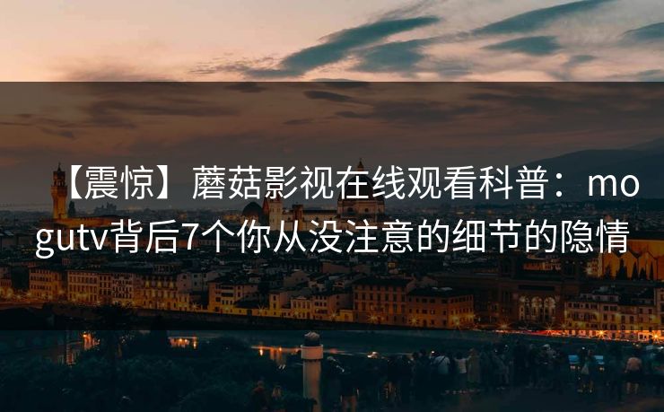 【震惊】蘑菇影视在线观看科普：mogutv背后7个你从没注意的细节的隐情
