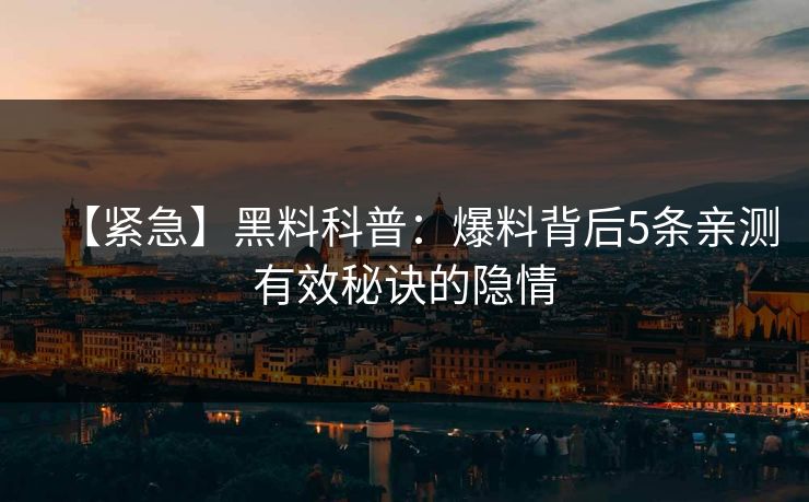【紧急】黑料科普：爆料背后5条亲测有效秘诀的隐情  第1张