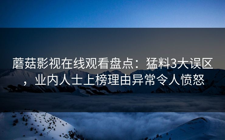 蘑菇影视在线观看盘点：猛料3大误区，业内人士上榜理由异常令人愤怒  第1张