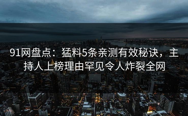 91网盘点：猛料5条亲测有效秘诀，主持人上榜理由罕见令人炸裂全网  第1张