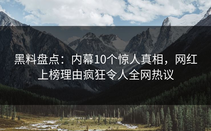黑料盘点：内幕10个惊人真相，网红上榜理由疯狂令人全网热议