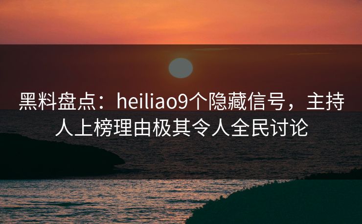 黑料盘点：heiliao9个隐藏信号，主持人上榜理由极其令人全民讨论  第1张