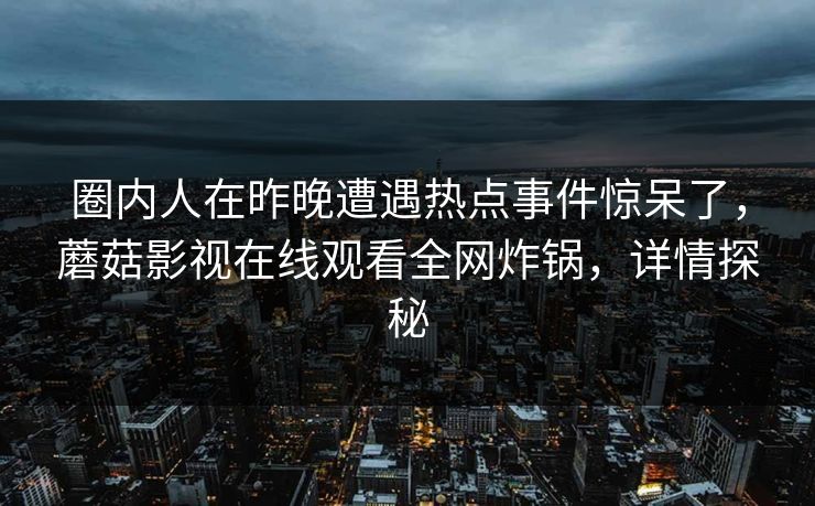 圈内人在昨晚遭遇热点事件惊呆了，蘑菇影视在线观看全网炸锅，详情探秘
