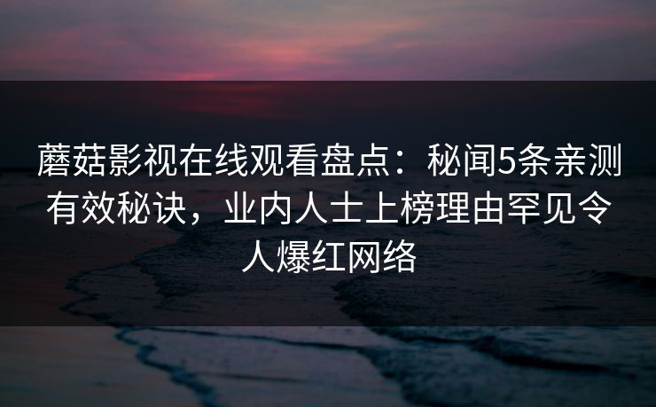 蘑菇影视在线观看盘点：秘闻5条亲测有效秘诀，业内人士上榜理由罕见令人爆红网络