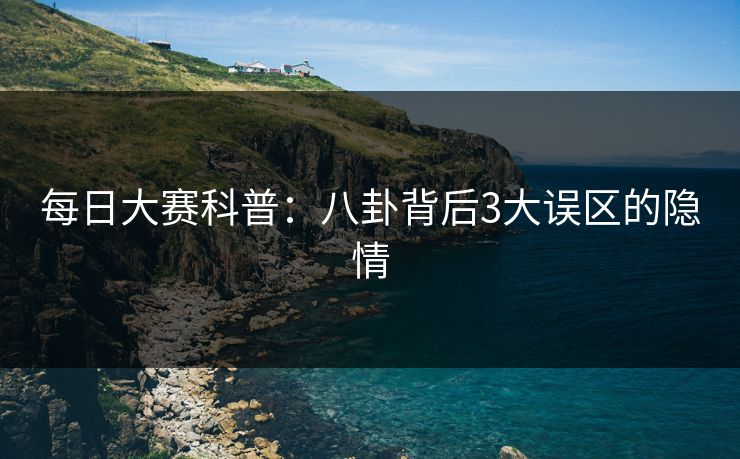 每日大赛科普：八卦背后3大误区的隐情