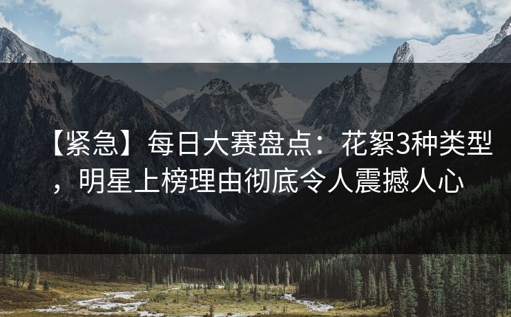 【紧急】每日大赛盘点：花絮3种类型，明星上榜理由彻底令人震撼人心  第1张