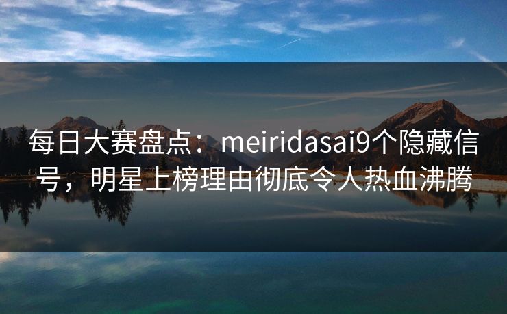 每日大赛盘点：meiridasai9个隐藏信号，明星上榜理由彻底令人热血沸腾  第1张