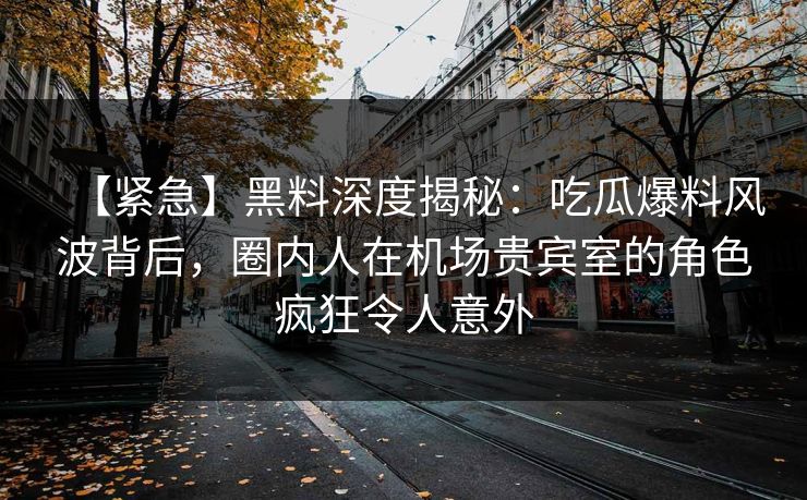 【紧急】黑料深度揭秘：吃瓜爆料风波背后，圈内人在机场贵宾室的角色疯狂令人意外