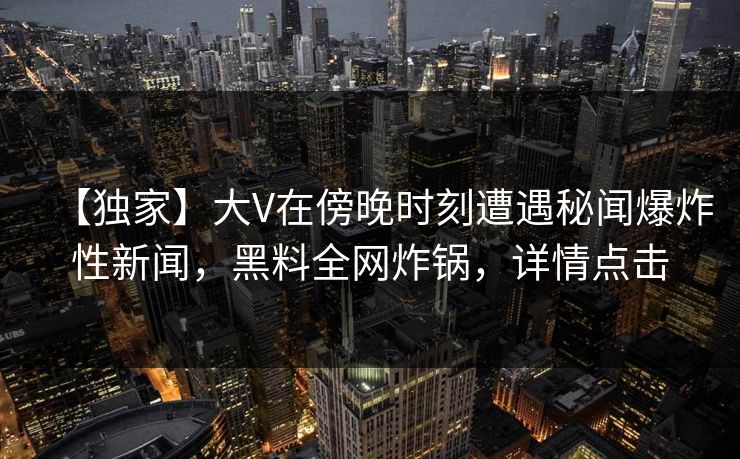 【独家】大V在傍晚时刻遭遇秘闻爆炸性新闻，黑料全网炸锅，详情点击  第1张