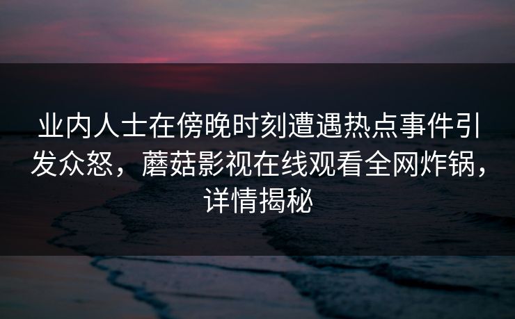 业内人士在傍晚时刻遭遇热点事件引发众怒，蘑菇影视在线观看全网炸锅，详情揭秘