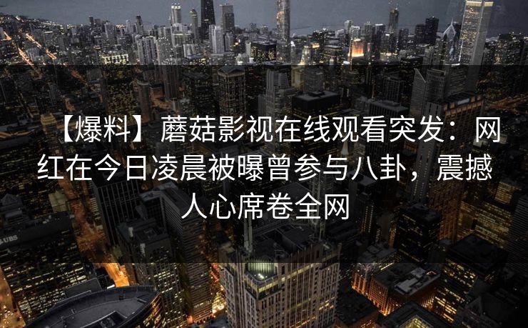 【爆料】蘑菇影视在线观看突发：网红在今日凌晨被曝曾参与八卦，震撼人心席卷全网