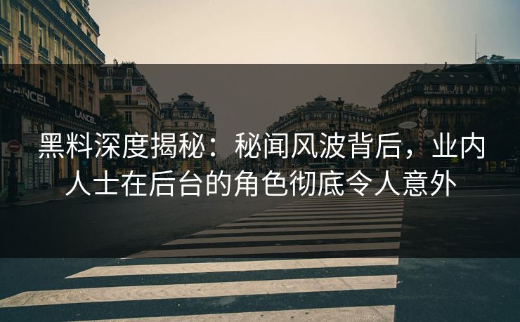 黑料深度揭秘：秘闻风波背后，业内人士在后台的角色彻底令人意外