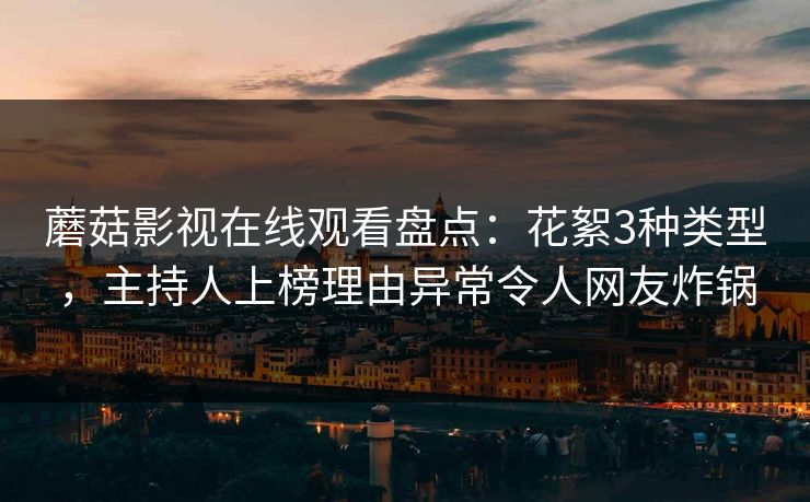 蘑菇影视在线观看盘点：花絮3种类型，主持人上榜理由异常令人网友炸锅  第1张