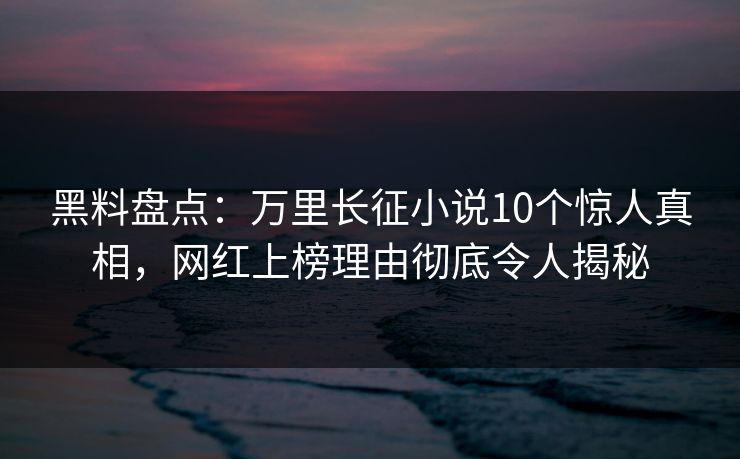 黑料盘点：万里长征小说10个惊人真相，网红上榜理由彻底令人揭秘