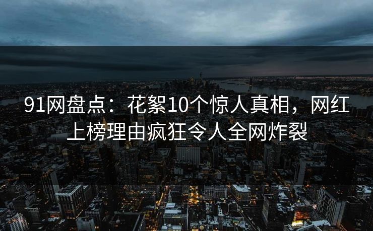 91网盘点：花絮10个惊人真相，网红上榜理由疯狂令人全网炸裂