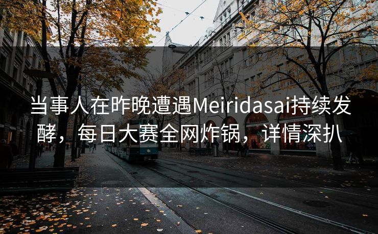 当事人在昨晚遭遇Meiridasai持续发酵，每日大赛全网炸锅，详情深扒  第1张