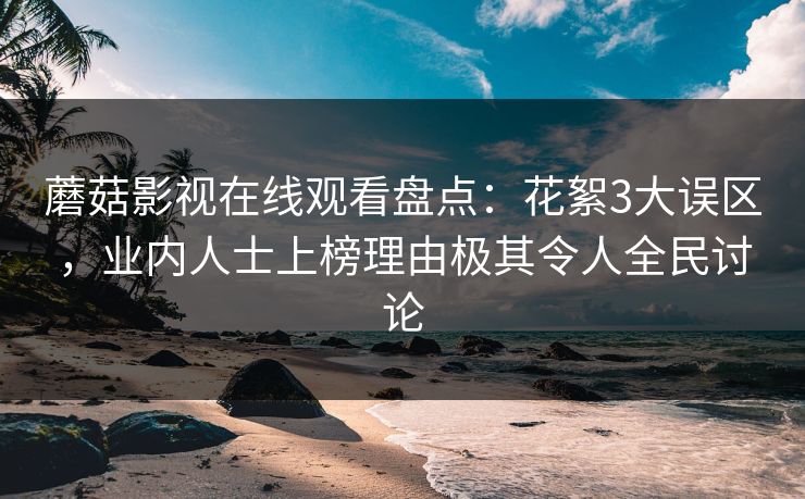 蘑菇影视在线观看盘点：花絮3大误区，业内人士上榜理由极其令人全民讨论