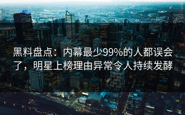 黑料盘点：内幕最少99%的人都误会了，明星上榜理由异常令人持续发酵