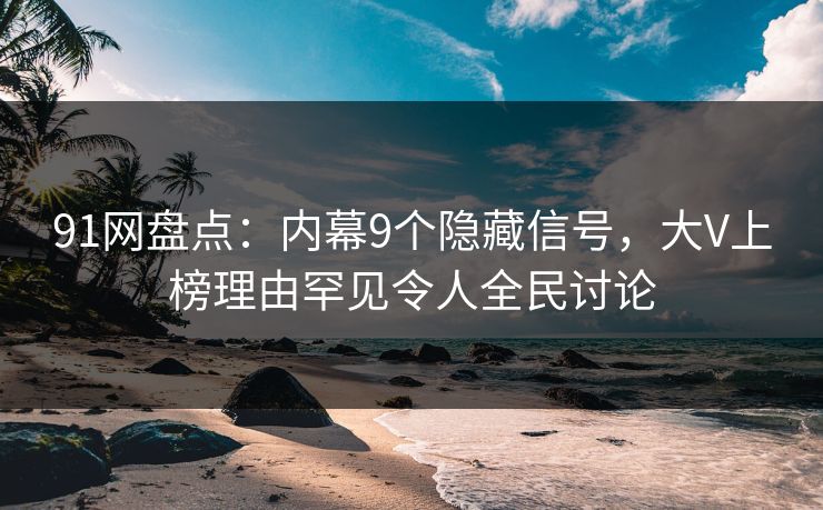 91网盘点：内幕9个隐藏信号，大V上榜理由罕见令人全民讨论
