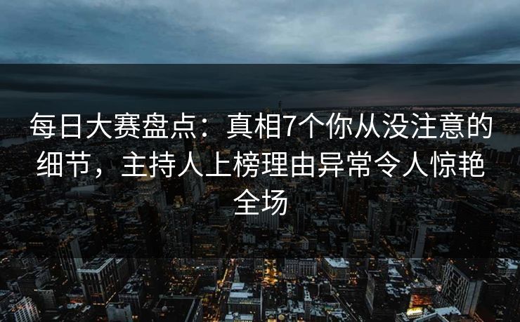 每日大赛盘点：真相7个你从没注意的细节，主持人上榜理由异常令人惊艳全场