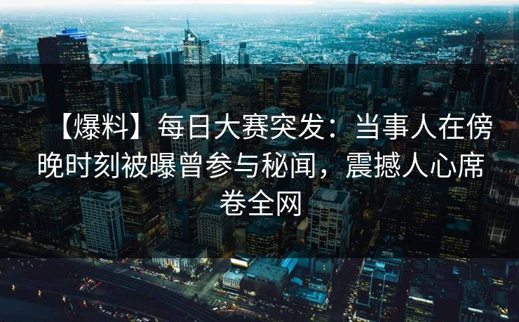 【爆料】每日大赛突发：当事人在傍晚时刻被曝曾参与秘闻，震撼人心席卷全网