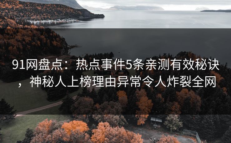 91网盘点：热点事件5条亲测有效秘诀，神秘人上榜理由异常令人炸裂全网