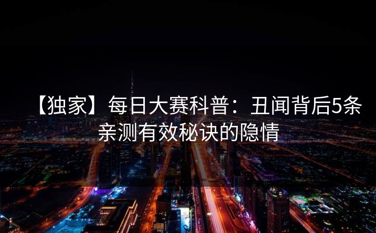 【独家】每日大赛科普：丑闻背后5条亲测有效秘诀的隐情