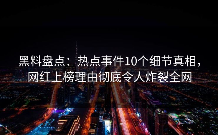 黑料盘点：热点事件10个细节真相，网红上榜理由彻底令人炸裂全网