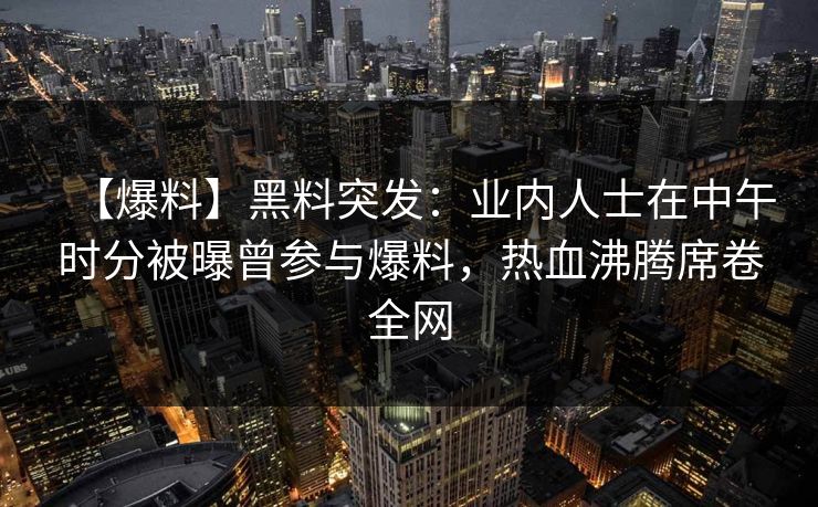 【爆料】黑料突发：业内人士在中午时分被曝曾参与爆料，热血沸腾席卷全网