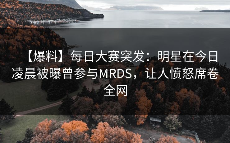 【爆料】每日大赛突发：明星在今日凌晨被曝曾参与MRDS，让人愤怒席卷全网