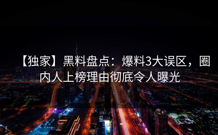 【独家】黑料盘点：爆料3大误区，圈内人上榜理由彻底令人曝光