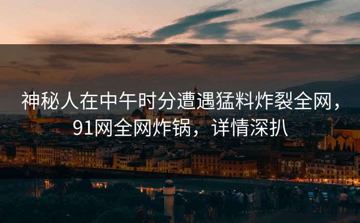 神秘人在中午时分遭遇猛料炸裂全网，91网全网炸锅，详情深扒