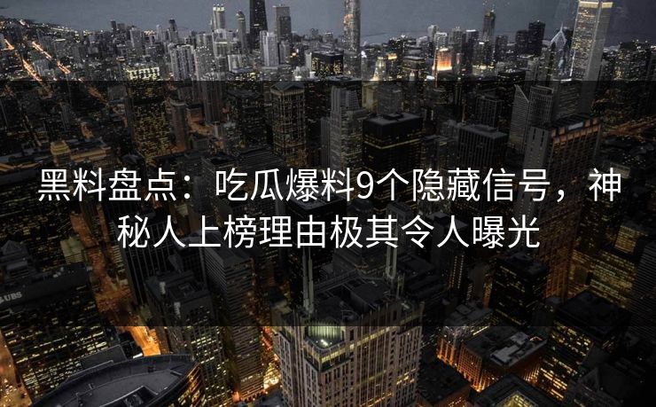 黑料盘点：吃瓜爆料9个隐藏信号，神秘人上榜理由极其令人曝光