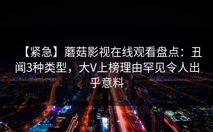 【紧急】蘑菇影视在线观看盘点：丑闻3种类型，大V上榜理由罕见令人出乎意料