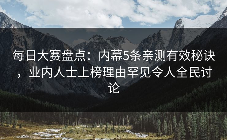 每日大赛盘点：内幕5条亲测有效秘诀，业内人士上榜理由罕见令人全民讨论