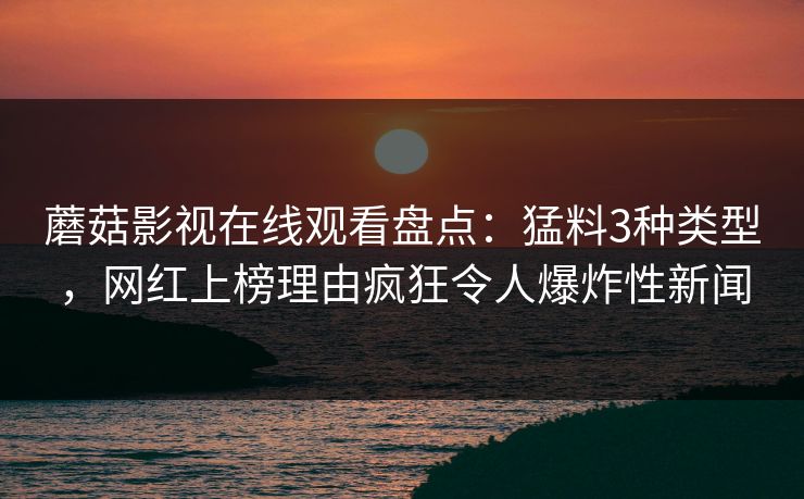 蘑菇影视在线观看盘点：猛料3种类型，网红上榜理由疯狂令人爆炸性新闻