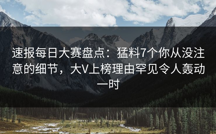 速报每日大赛盘点：猛料7个你从没注意的细节，大V上榜理由罕见令人轰动一时