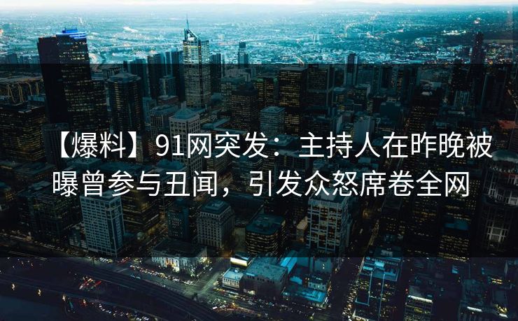 【爆料】91网突发：主持人在昨晚被曝曾参与丑闻，引发众怒席卷全网
