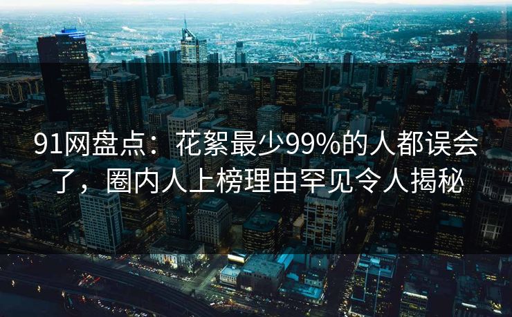 91网盘点：花絮最少99%的人都误会了，圈内人上榜理由罕见令人揭秘
