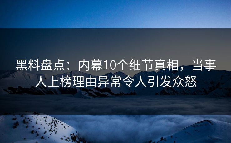 黑料盘点：内幕10个细节真相，当事人上榜理由异常令人引发众怒