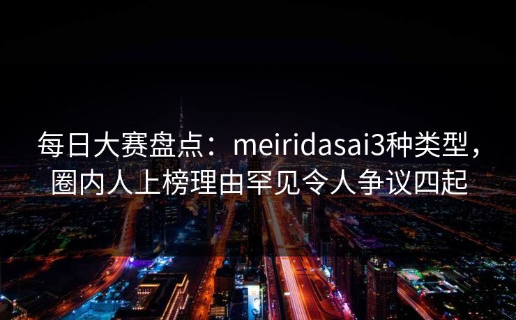 每日大赛盘点：meiridasai3种类型，圈内人上榜理由罕见令人争议四起